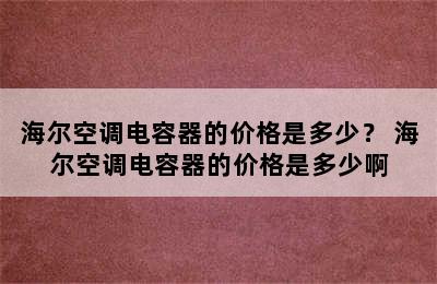 海尔空调电容器的价格是多少？ 海尔空调电容器的价格是多少啊